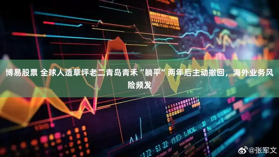 博易股票 全球人造草坪老二青岛青禾“躺平”两年后主动撤回，海外业务风险频发