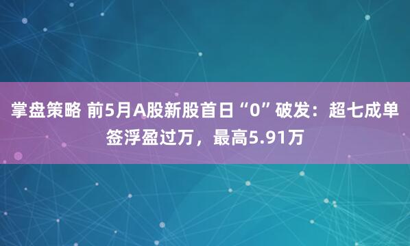 掌盘策略 前5月A股新股首日“0”破发：超七成单签浮盈过万，最高5.91万