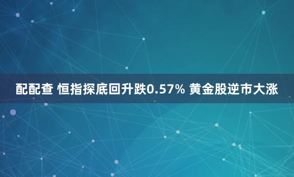 配配查 恒指探底回升跌0.57% 黄金股逆市大涨