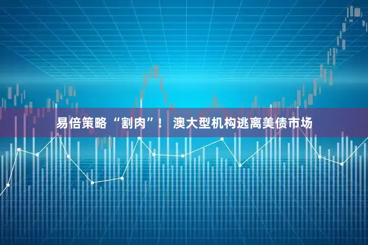 易倍策略 “割肉”！ 澳大型机构逃离美债市场