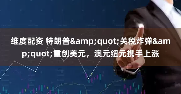 维度配资 特朗普&quot;关税炸弹&quot;重创美元，澳元纽元携手上涨