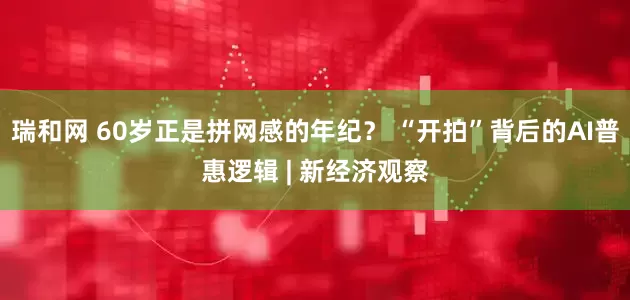 瑞和网 60岁正是拼网感的年纪？ “开拍”背后的AI普惠逻辑 | 新经济观察