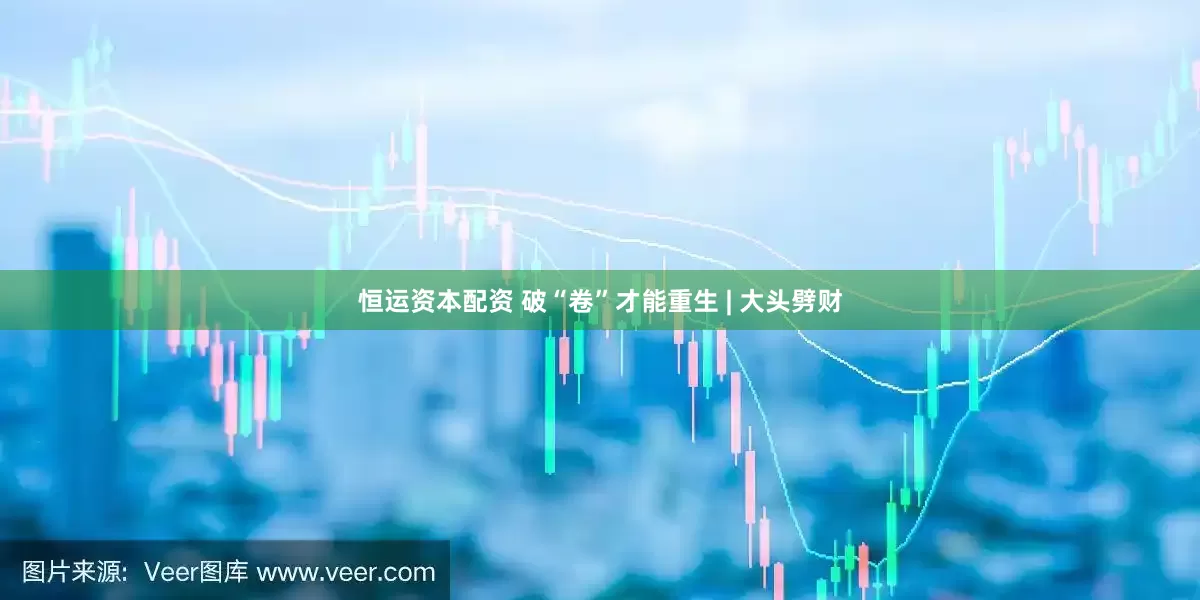 恒运资本配资 破“卷”才能重生 | 大头劈财