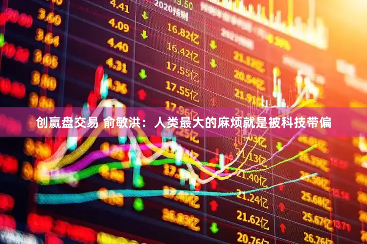 创赢盘交易 俞敏洪：人类最大的麻烦就是被科技带偏