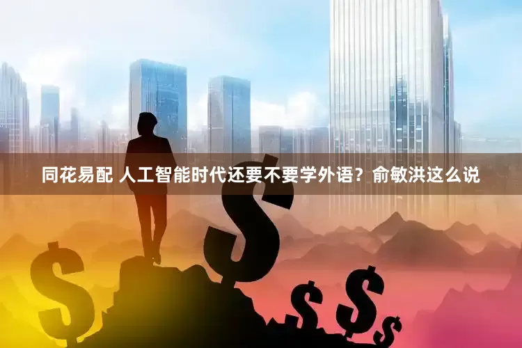 同花易配 人工智能时代还要不要学外语？俞敏洪这么说