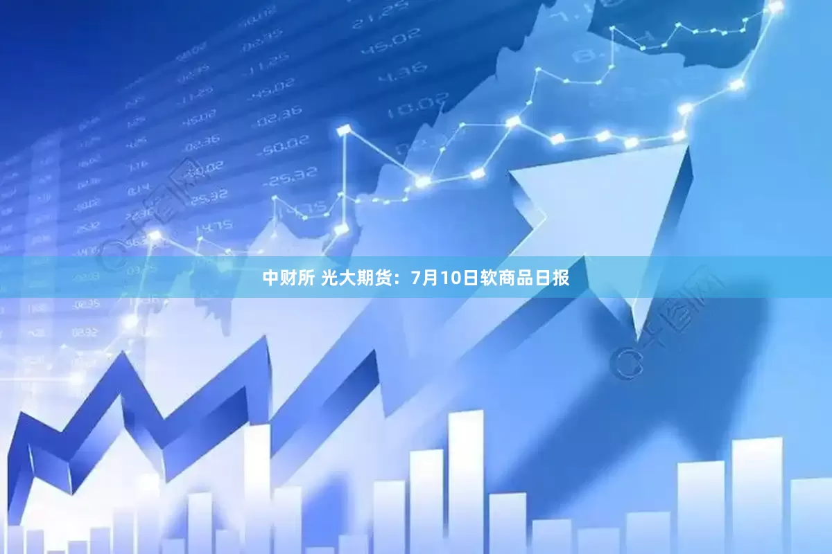 中财所 光大期货：7月10日软商品日报