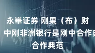 永崋证券 刚果（布）财长：中刚非洲银行是刚中合作典范