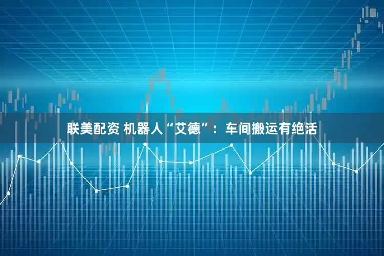 联美配资 机器人“艾德”：车间搬运有绝活