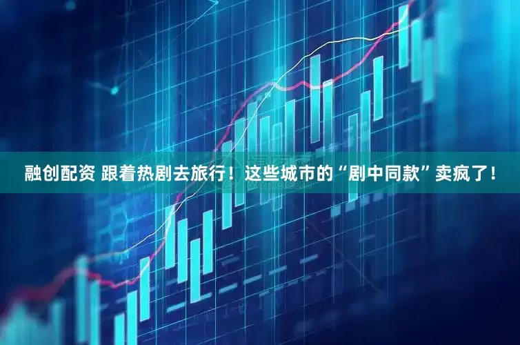 融创配资 跟着热剧去旅行！这些城市的“剧中同款”卖疯了！