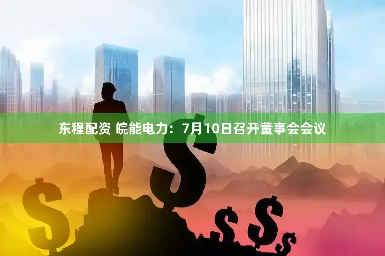 东程配资 皖能电力：7月10日召开董事会会议