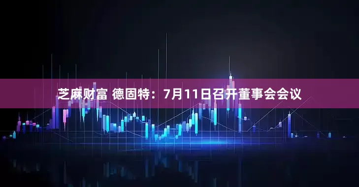 芝麻财富 德固特：7月11日召开董事会会议