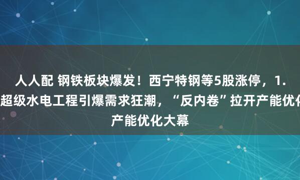 人人配 钢铁板块爆发！西宁特钢等5股涨停，1.2万亿超级水电工程引爆需求狂潮，“反内卷”拉开产能优化大幕