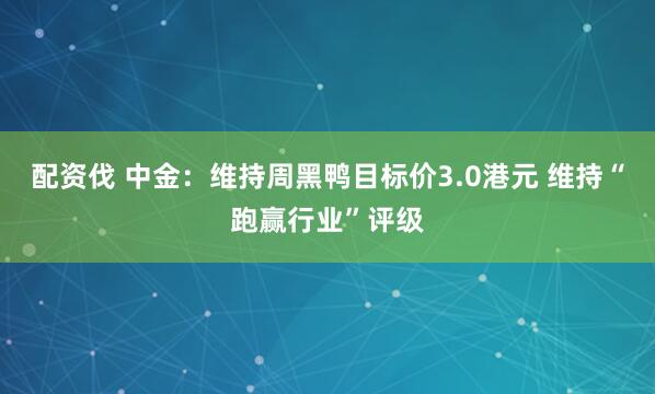 配资伐 中金：维持周黑鸭目标价3.0港元 维持“跑赢行业”评级