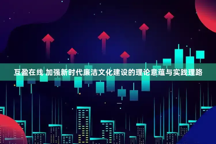 互盈在线 加强新时代廉洁文化建设的理论意蕴与实践理路