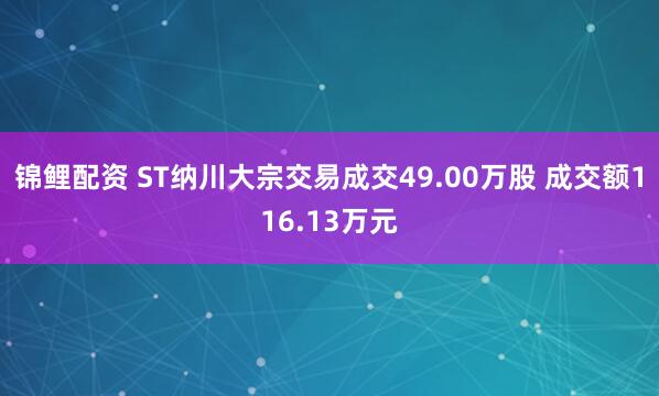 锦鲤配资 ST纳川大宗交易成交49.00万股 成交额116.13万元