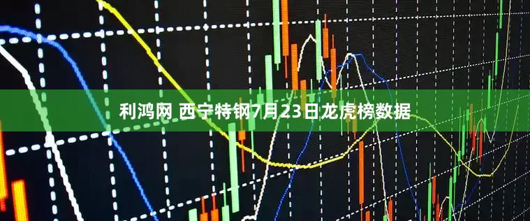 利鸿网 西宁特钢7月23日龙虎榜数据