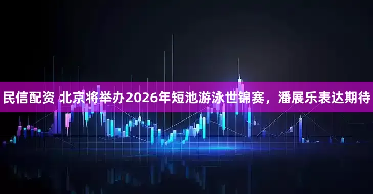 民信配资 北京将举办2026年短池游泳世锦赛，潘展乐表达期待
