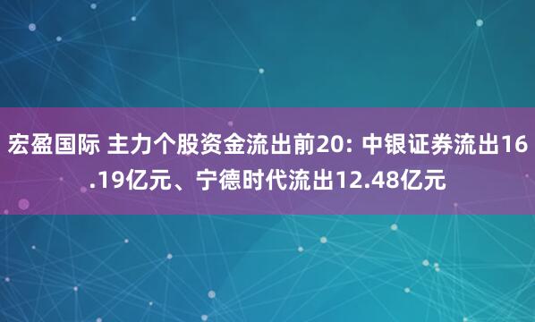 宏盈国际 主力个股资金流出前20: 中银证券流出16.19亿元、宁德时代流出12.48亿元