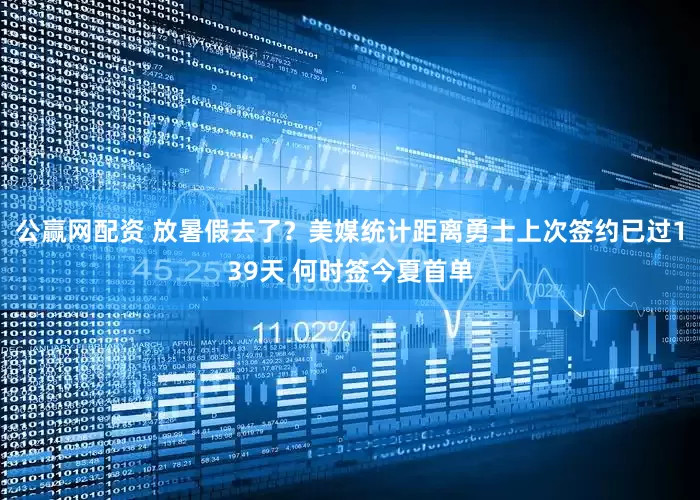 公赢网配资 放暑假去了？美媒统计距离勇士上次签约已过139天 何时签今夏首单