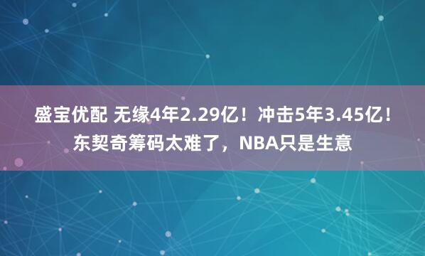 盛宝优配 无缘4年2.29亿！冲击5年3.45亿！东契奇筹码太难了，NBA只是生意