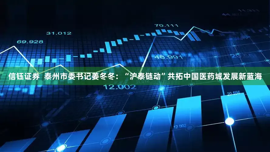 信钰证券  泰州市委书记姜冬冬：“沪泰链动”共拓中国医药城发展新蓝海