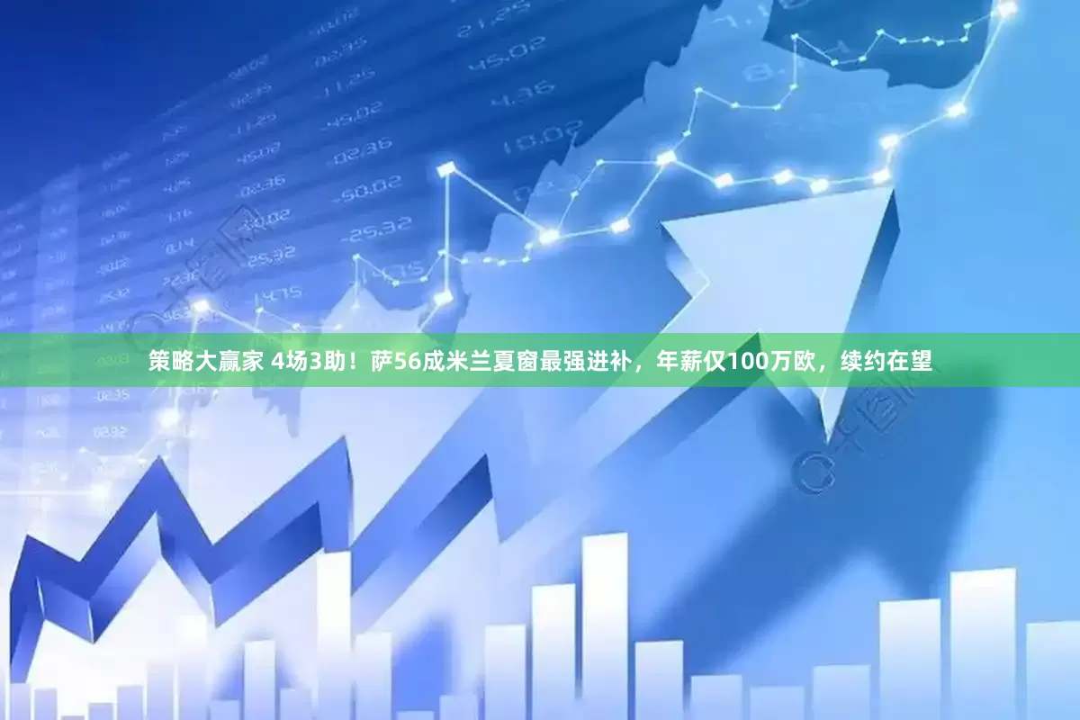 策略大赢家 4场3助！萨56成米兰夏窗最强进补，年薪仅100万欧，续约在望