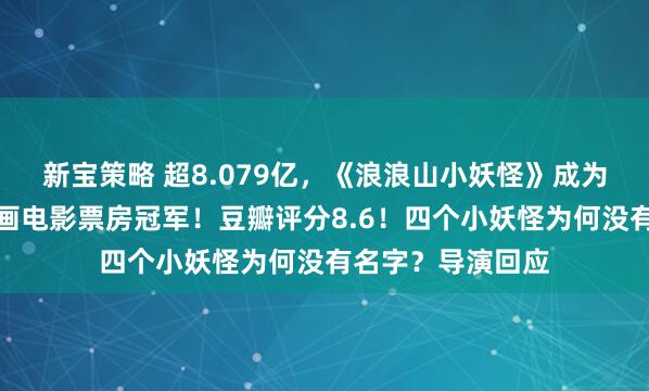 新宝策略 超8.079亿，《浪浪山小妖怪》成为中国影史二维动画电影票房冠军！豆瓣评分8.6！四个小妖怪为何没有名字？导演回应