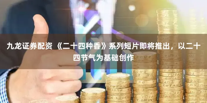 九龙证券配资 《二十四种香》系列短片即将推出，以二十四节气为基础创作