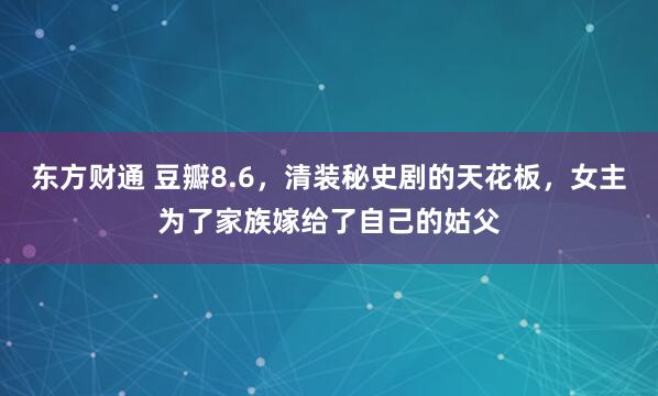 东方财通 豆瓣8.6，清装秘史剧的天花板，女主为了家族嫁给了自己的姑父