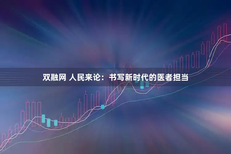 双融网 人民来论：书写新时代的医者担当