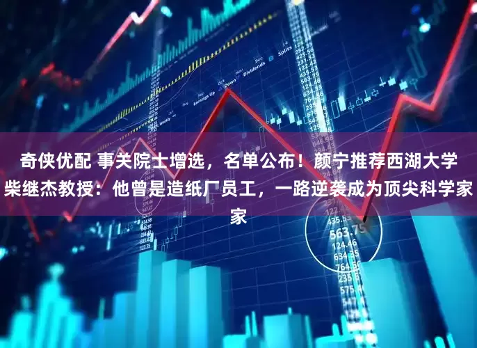 奇侠优配 事关院士增选，名单公布！颜宁推荐西湖大学柴继杰教授：他曾是造纸厂员工，一路逆袭成为顶尖科学家
