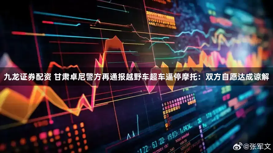 九龙证券配资 甘肃卓尼警方再通报越野车超车逼停摩托：双方自愿达成谅解