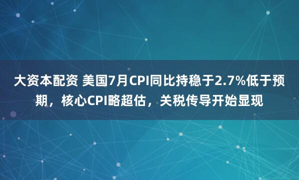 大资本配资 美国7月CPI同比持稳于2.7%低于预期，核心CPI略超估，关税传导开始显现