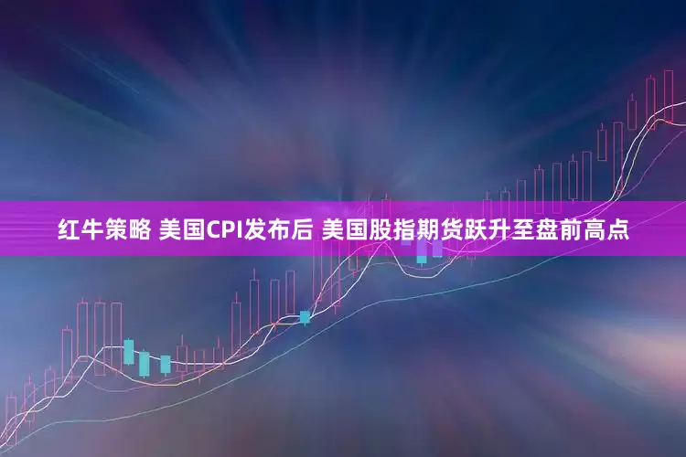 红牛策略 美国CPI发布后 美国股指期货跃升至盘前高点