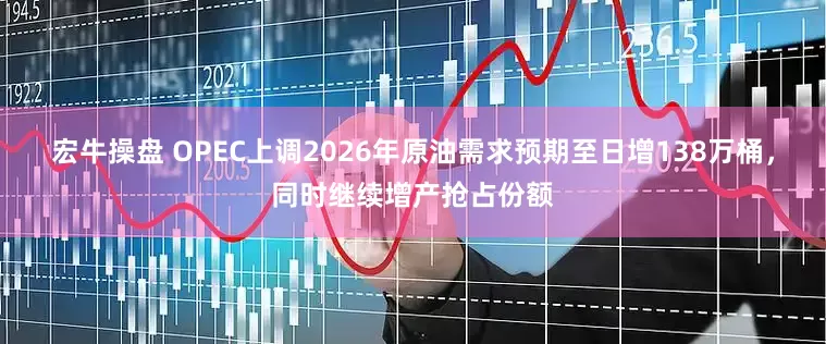 宏牛操盘 OPEC上调2026年原油需求预期至日增138万桶，同时继续增产抢占份额