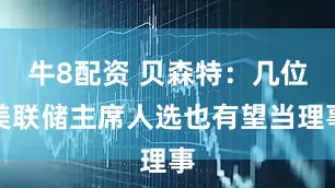 牛8配资 贝森特：几位美联储主席人选也有望当理事