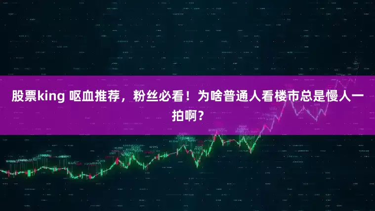 股票king 呕血推荐，粉丝必看！为啥普通人看楼市总是慢人一拍啊？