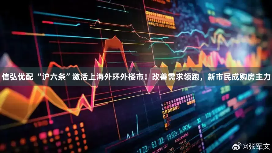 信弘优配 “沪六条”激活上海外环外楼市！改善需求领跑，新市民成购房主力