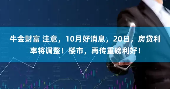牛金财富 注意，10月好消息，20日，房贷利率将调整！楼市，再传重磅利好！