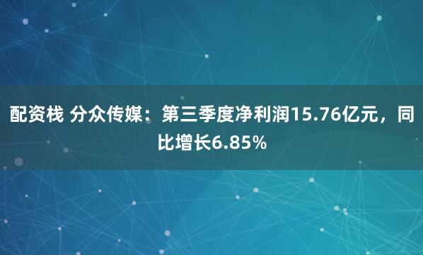 配资栈 分众传媒：第三季度净利润15.76亿元，同比增长6.85%