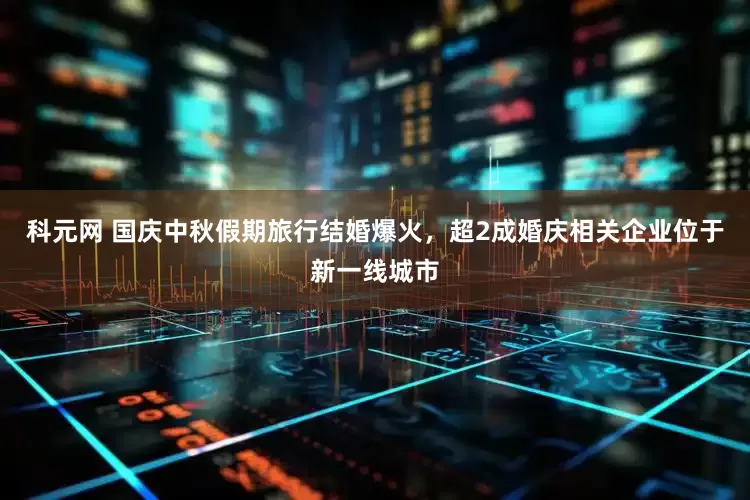 科元网 国庆中秋假期旅行结婚爆火，超2成婚庆相关企业位于新一线城市