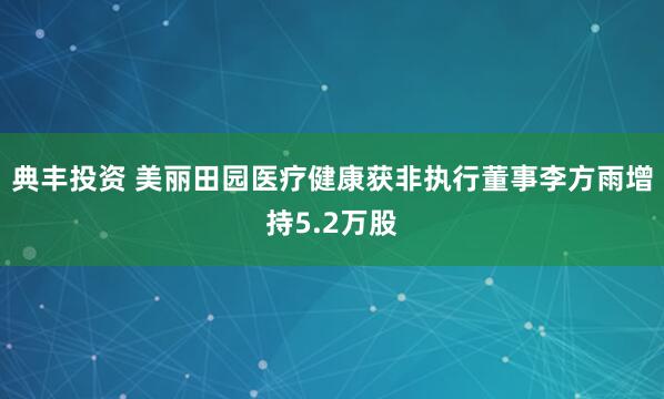 典丰投资 美丽田园医疗健康获非执行董事李方雨增持5.2万股