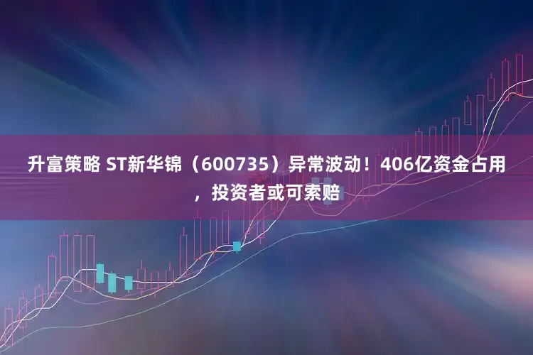 升富策略 ST新华锦（600735）异常波动！406亿资金占用，投资者或可索赔