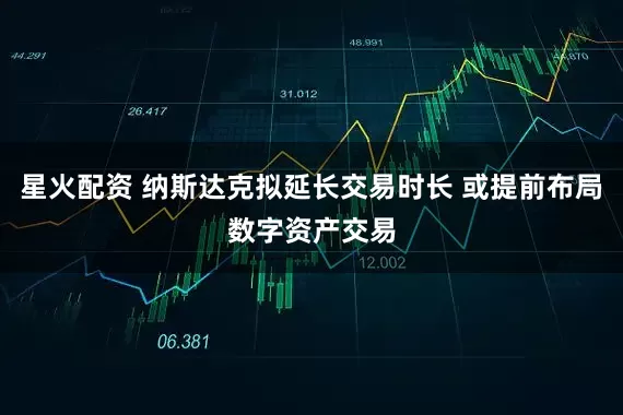 星火配资 纳斯达克拟延长交易时长 或提前布局数字资产交易
