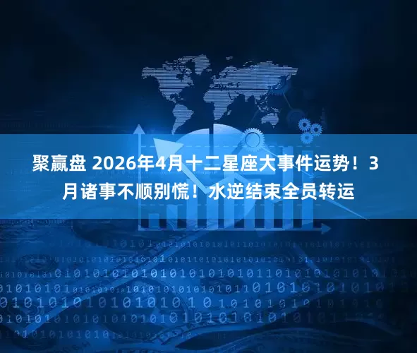 聚赢盘 2026年4月十二星座大事件运势！3 月诸事不顺别慌！水逆结束全员转运