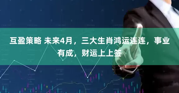 互盈策略 未来4月，三大生肖鸿运连连，事业有成，财运上上签