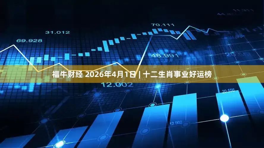 福牛财经 2026年4月1日 | 十二生肖事业好运榜