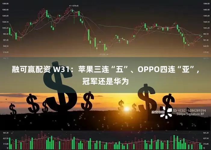 融可赢配资 W31：苹果三连“五”、OPPO四连“亚”，冠军还是华为